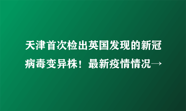 天津首次检出英国发现的新冠病毒变异株！最新疫情情况→