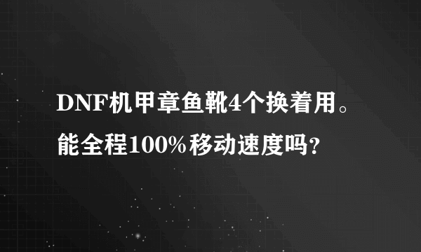 DNF机甲章鱼靴4个换着用。能全程100%移动速度吗？