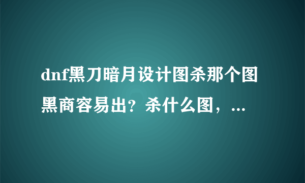 dnf黑刀暗月设计图杀那个图黑商容易出？杀什么图，详细点！