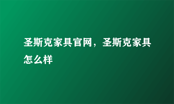 圣斯克家具官网，圣斯克家具怎么样