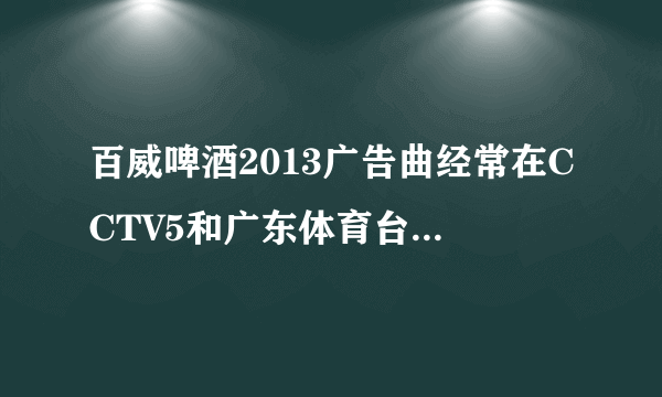 百威啤酒2013广告曲经常在CCTV5和广东体育台出现!请求高手 高分