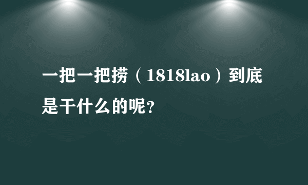 一把一把捞（1818lao）到底是干什么的呢？