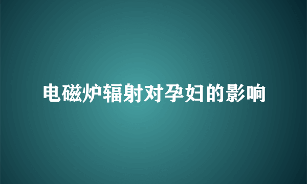 电磁炉辐射对孕妇的影响