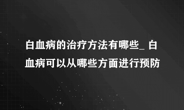 白血病的治疗方法有哪些_ 白血病可以从哪些方面进行预防