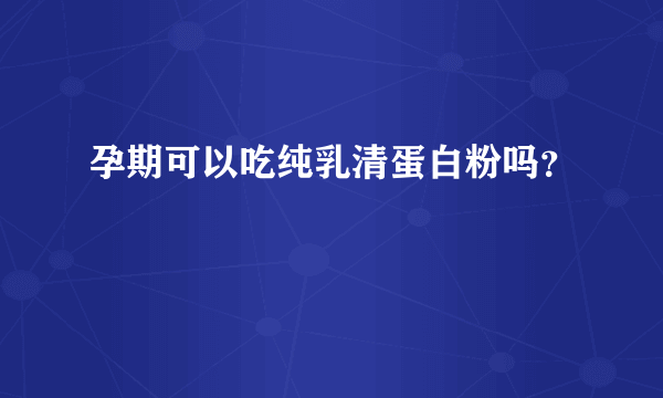 孕期可以吃纯乳清蛋白粉吗？