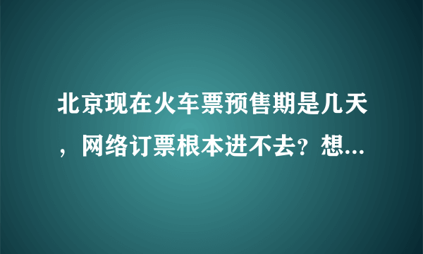 北京现在火车票预售期是几天，网络订票根本进不去？想回家着急啊