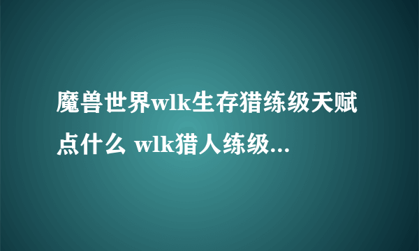 魔兽世界wlk生存猎练级天赋点什么 wlk猎人练级天赋加点攻略