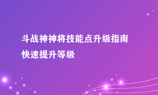 斗战神神将技能点升级指南 快速提升等级