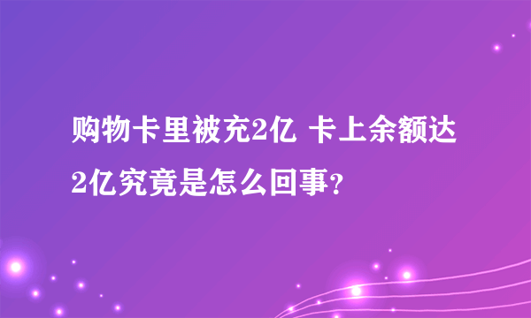 购物卡里被充2亿 卡上余额达2亿究竟是怎么回事？