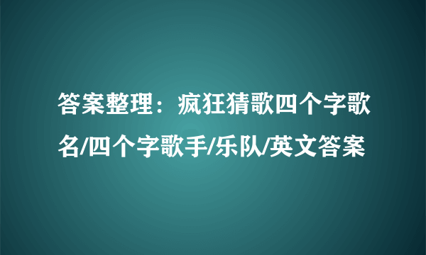 答案整理：疯狂猜歌四个字歌名/四个字歌手/乐队/英文答案