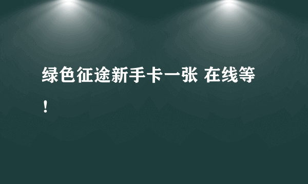 绿色征途新手卡一张 在线等！