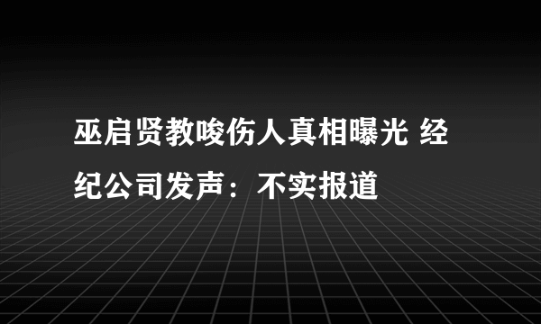 巫启贤教唆伤人真相曝光 经纪公司发声：不实报道