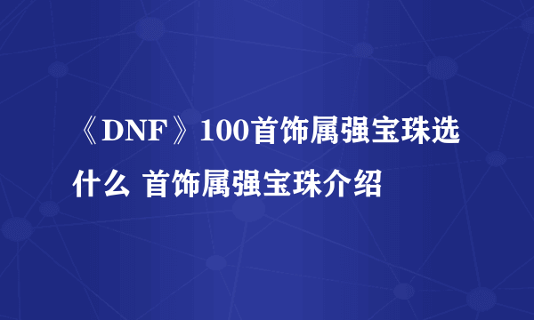 《DNF》100首饰属强宝珠选什么 首饰属强宝珠介绍