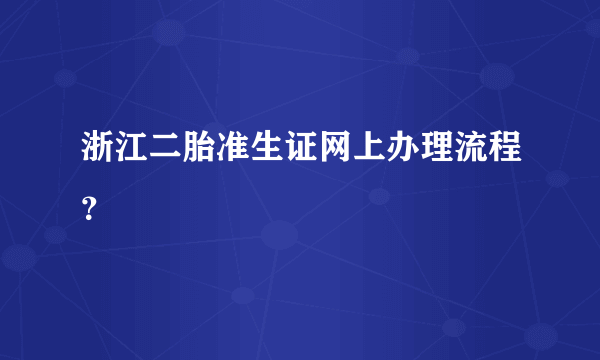 浙江二胎准生证网上办理流程？