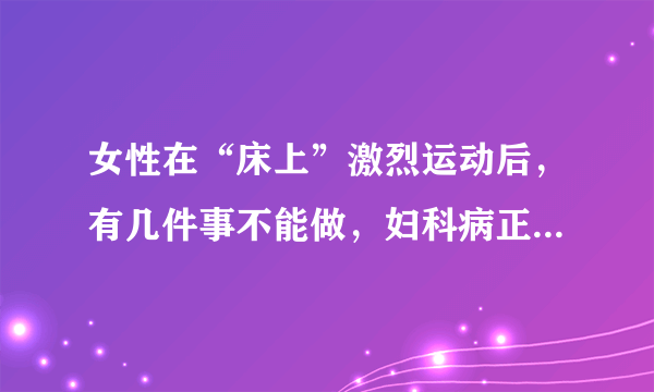 女性在“床上”激烈运动后，有几件事不能做，妇科病正悄悄到来！