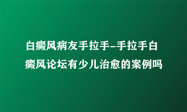 白癜风病友手拉手-手拉手白癜风论坛有少儿治愈的案例吗