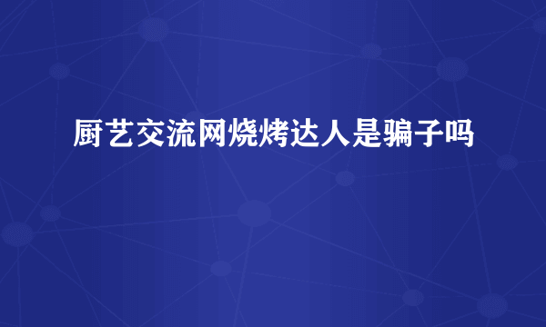 厨艺交流网烧烤达人是骗子吗