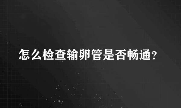 怎么检查输卵管是否畅通？