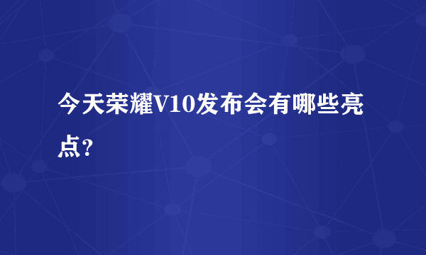 今天荣耀V10发布会有哪些亮点？