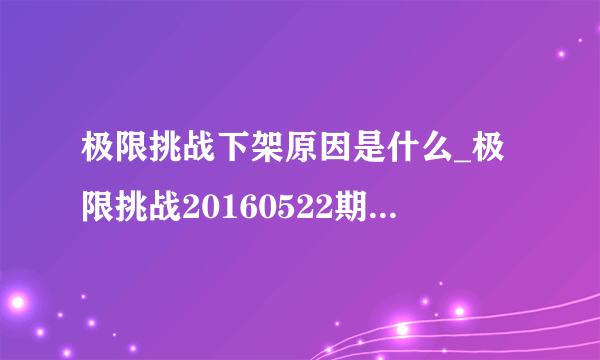 极限挑战下架原因是什么_极限挑战20160522期为什么下架|下线是怎么回事-飞外