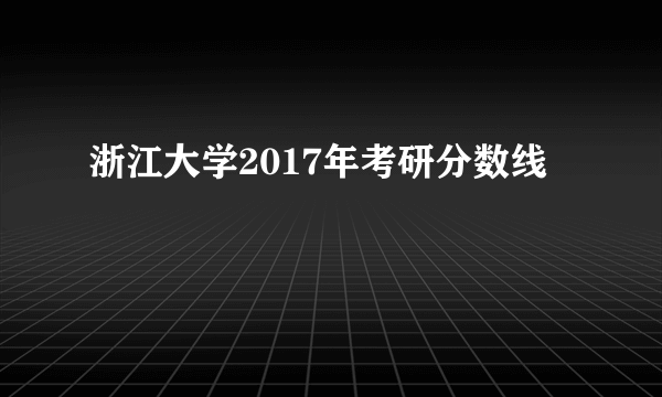 浙江大学2017年考研分数线