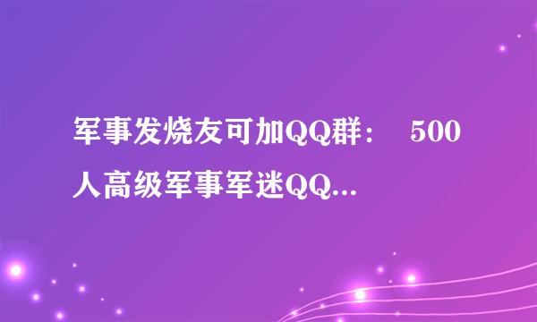 军事发烧友可加QQ群：  500人高级军事军迷QQ群欢迎喜欢防务武器的朋友加f入