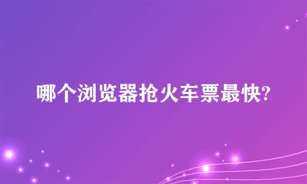 哪个浏览器抢火车票最快?