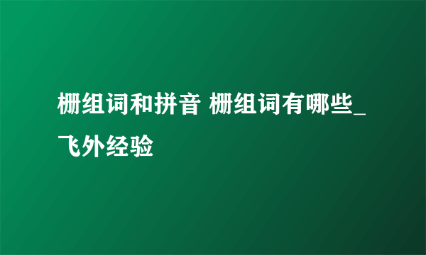 栅组词和拼音 栅组词有哪些_飞外经验