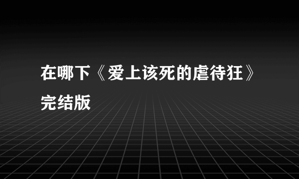 在哪下《爱上该死的虐待狂》完结版