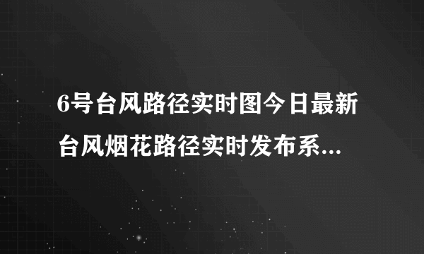 6号台风路径实时图今日最新 台风烟花路径实时发布系统最新路径