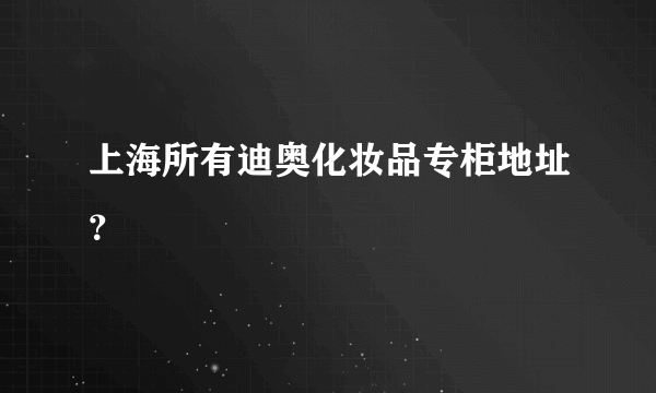 上海所有迪奥化妆品专柜地址？