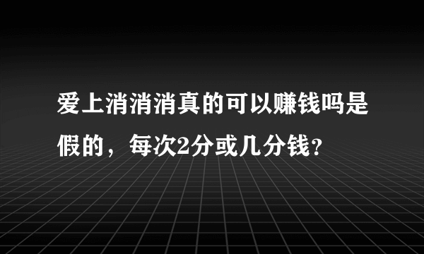 爱上消消消真的可以赚钱吗是假的，每次2分或几分钱？