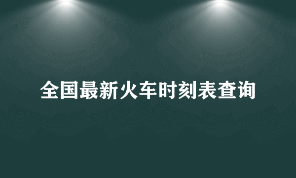 全国最新火车时刻表查询