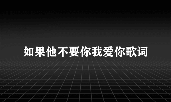 如果他不要你我爱你歌词