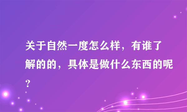 关于自然一度怎么样，有谁了解的的，具体是做什么东西的呢？