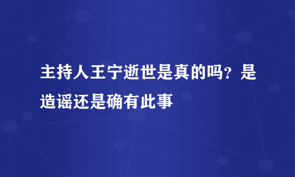 主持人王宁逝世是真的吗？是造谣还是确有此事