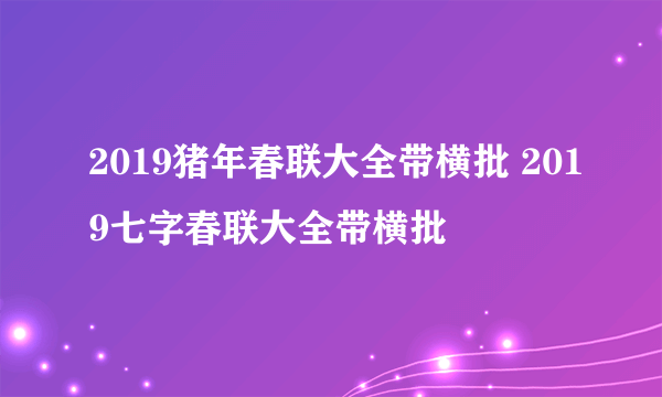 2019猪年春联大全带横批 2019七字春联大全带横批