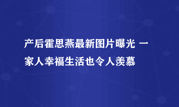 产后霍思燕最新图片曝光 一家人幸福生活也令人羡慕