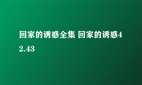 回家的诱惑全集 回家的诱惑42.43