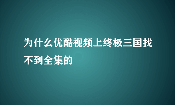 为什么优酷视频上终极三国找不到全集的