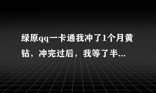 绿原qq一卡通我冲了1个月黄钻，冲完过后，我等了半个多小时，为什么我的黄钻还是过期的，qq钱包里也没来消