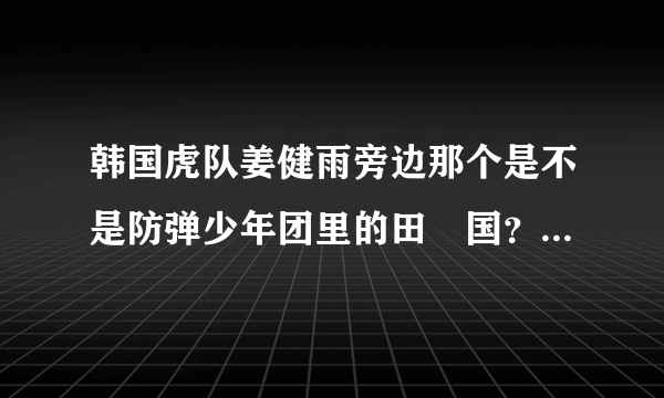 韩国虎队姜健雨旁边那个是不是防弹少年团里的田柾国？？？感觉好像