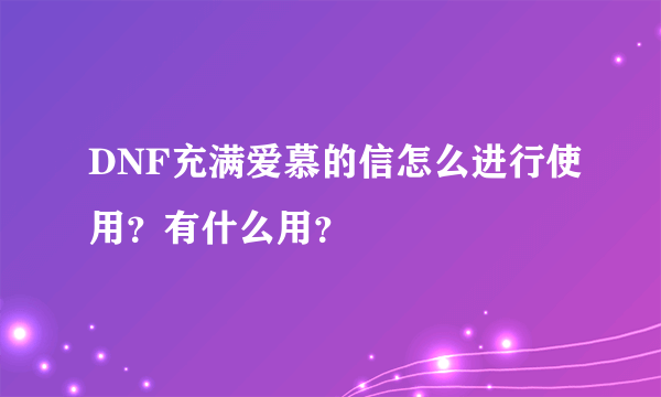 DNF充满爱慕的信怎么进行使用？有什么用？