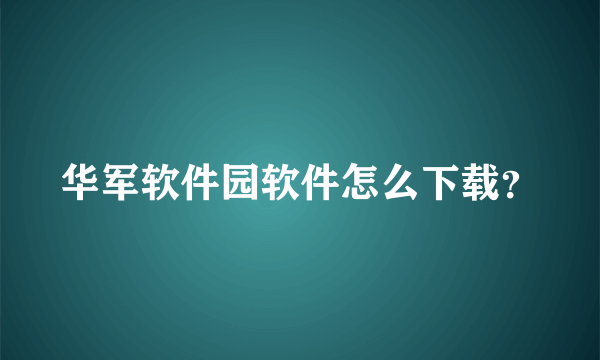 华军软件园软件怎么下载？