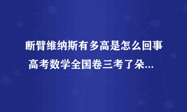 断臂维纳斯有多高是怎么回事 高考数学全国卷三考了朵云看数学卷10分钟后弃考