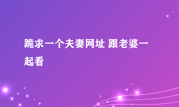 跪求一个夫妻网址 跟老婆一起看