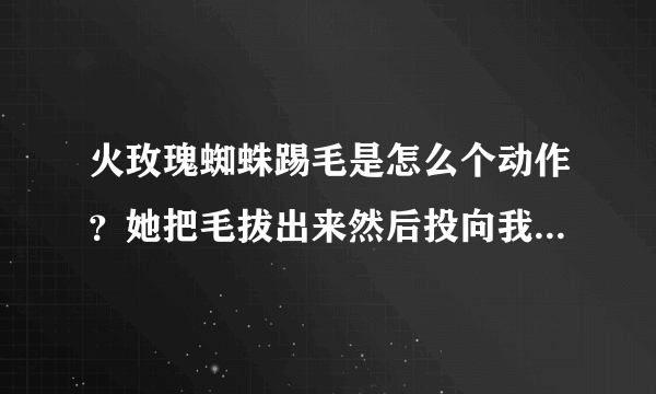 火玫瑰蜘蛛踢毛是怎么个动作？她把毛拔出来然后投向我？还是毛自己飞向我？