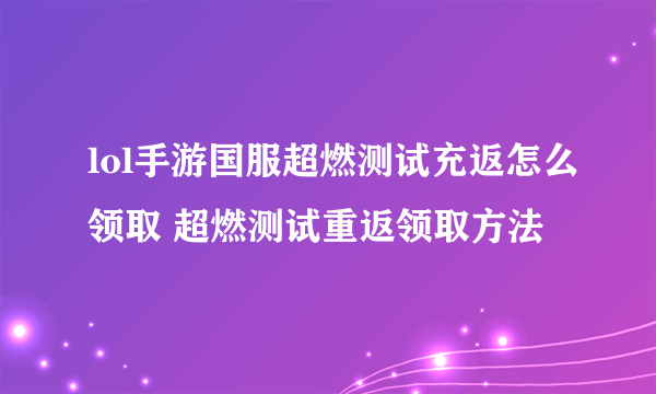 lol手游国服超燃测试充返怎么领取 超燃测试重返领取方法