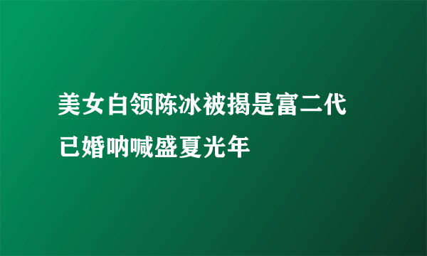 美女白领陈冰被揭是富二代  已婚呐喊盛夏光年