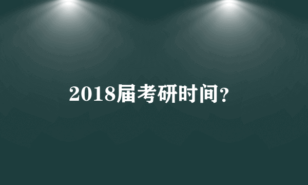 2018届考研时间？